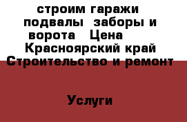 строим гаражи, подвалы, заборы и ворота › Цена ­ 1 - Красноярский край Строительство и ремонт » Услуги   . Красноярский край